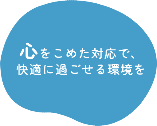 心をこめた対応で、快適に過ごせる環境を